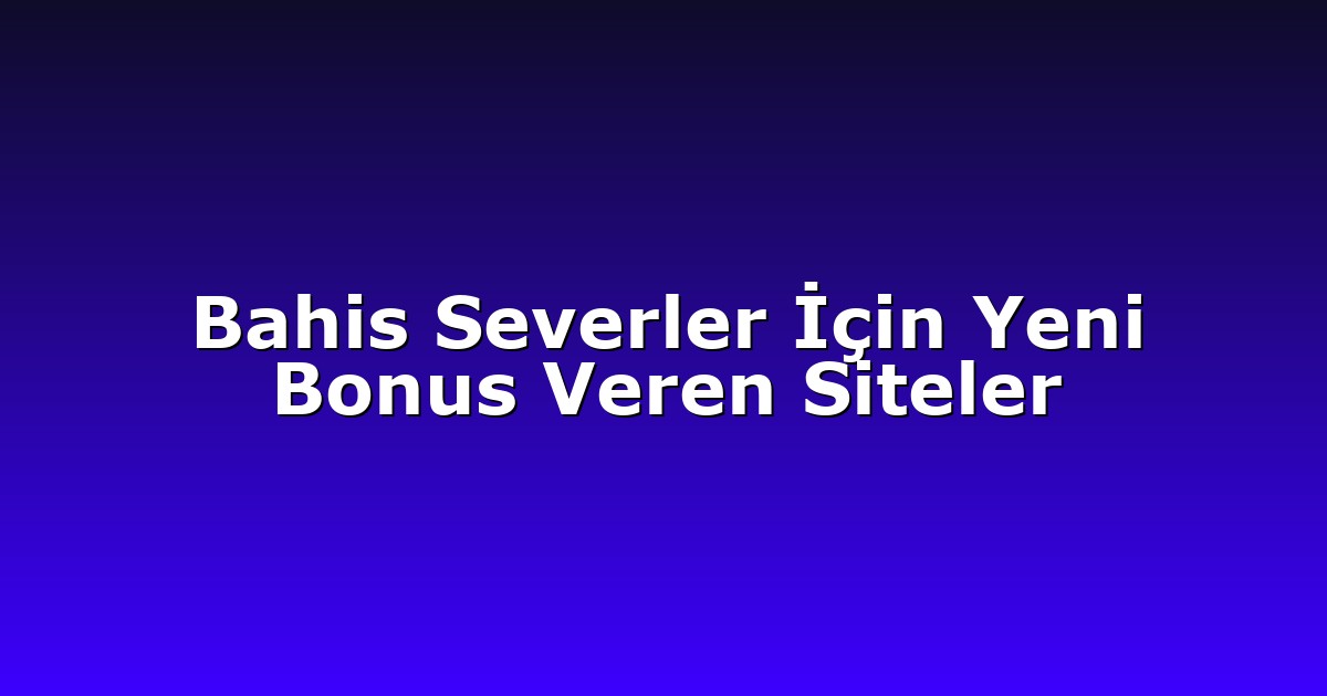 Bahis Severler İçin Yeni Bonus Veren Siteler