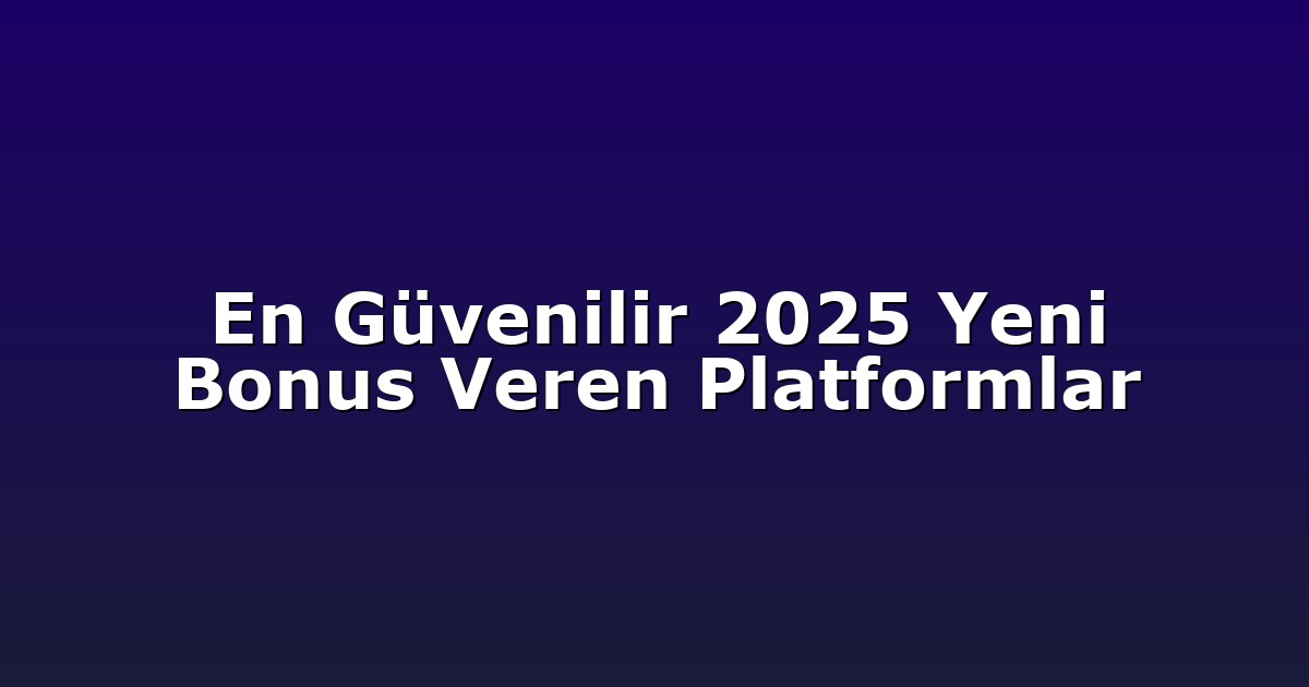 En Güvenilir 2025 Yeni Bonus Veren Platformlar