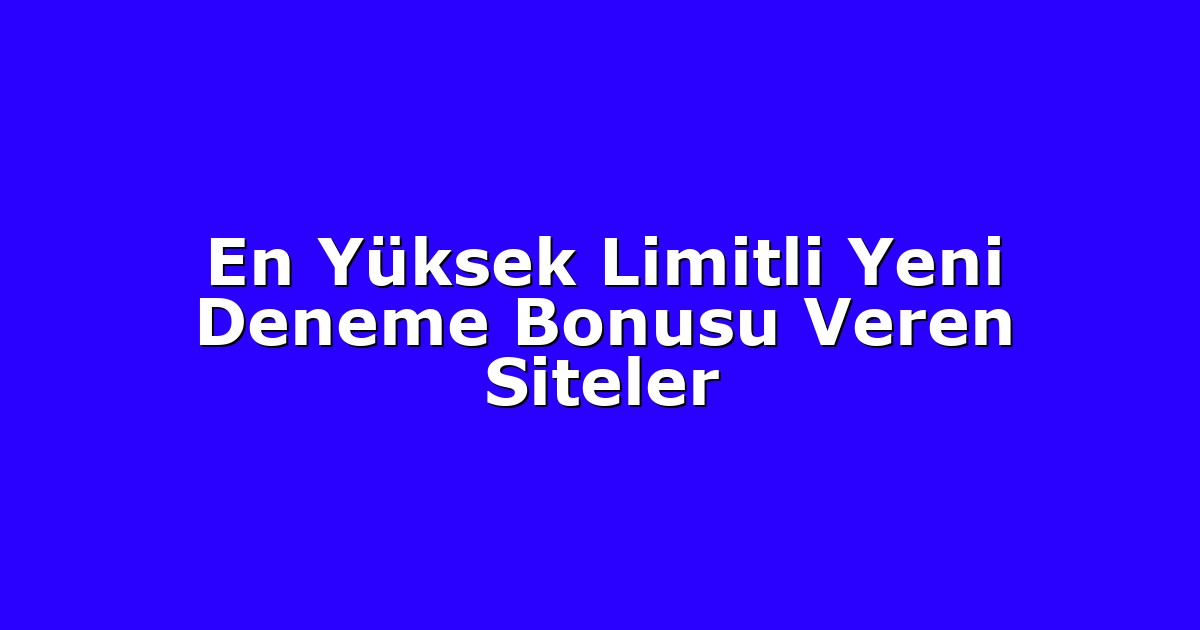 En Yüksek Limitli Yeni Deneme Bonusu Veren Siteler