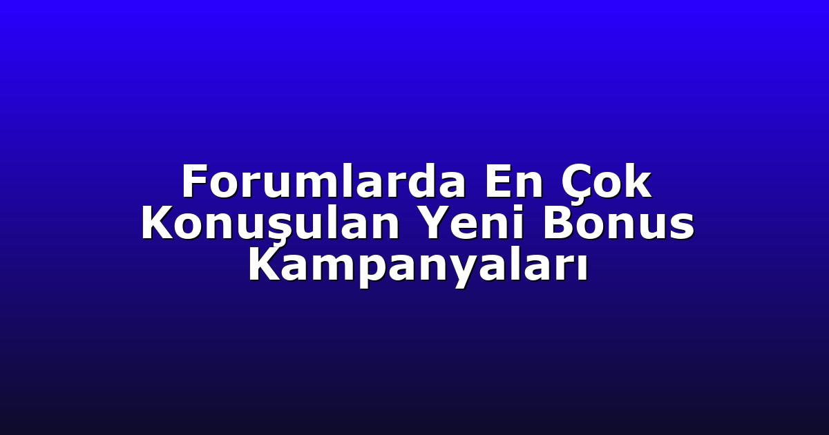 Forumlarda En Çok Konuşulan Yeni Bonus Kampanyaları