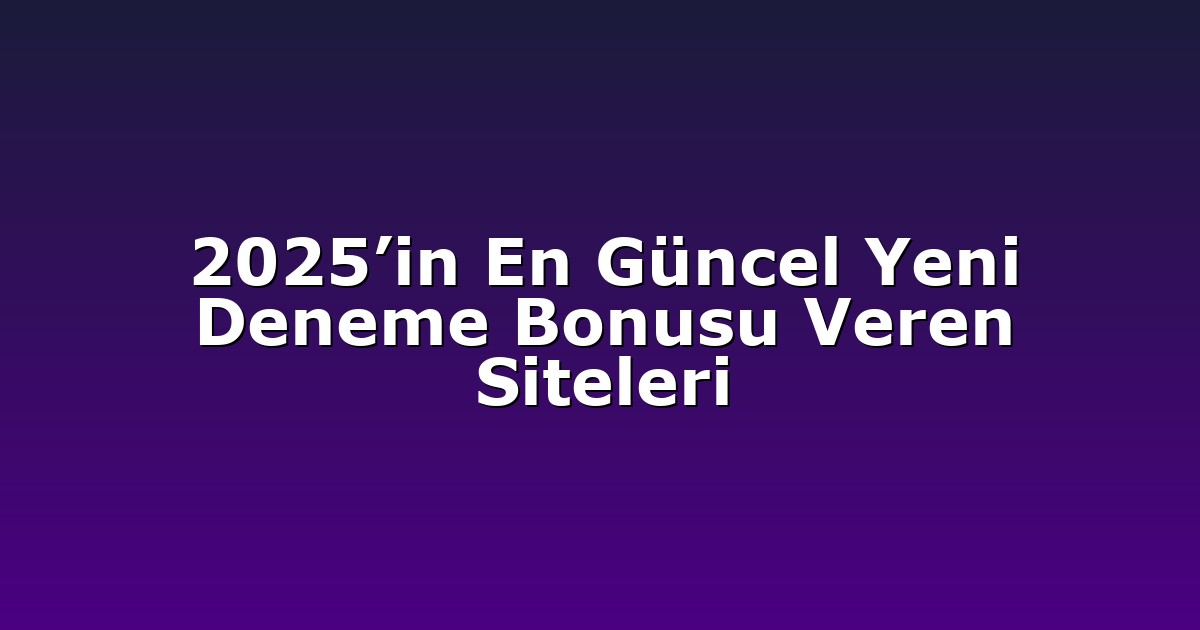 2025’in En Güncel Yeni Deneme Bonusu Veren Siteleri