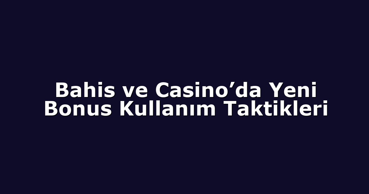 Bahis ve Casino’da Yeni Bonus Kullanım Taktikleri