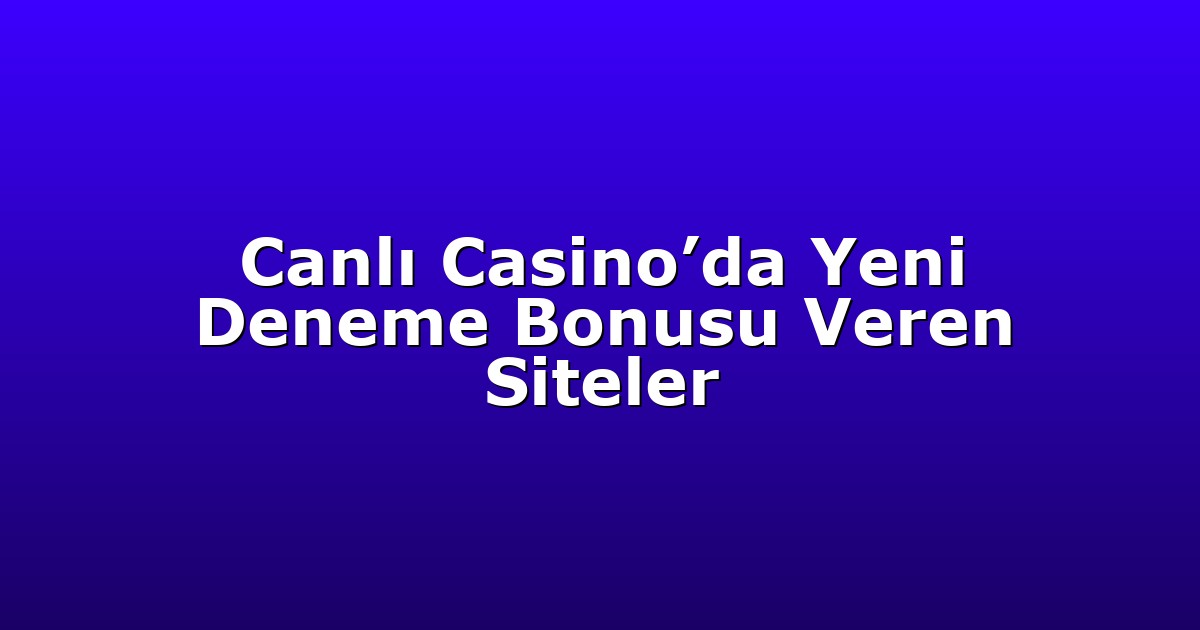 Canlı Casino’da Yeni Deneme Bonusu Veren Siteler