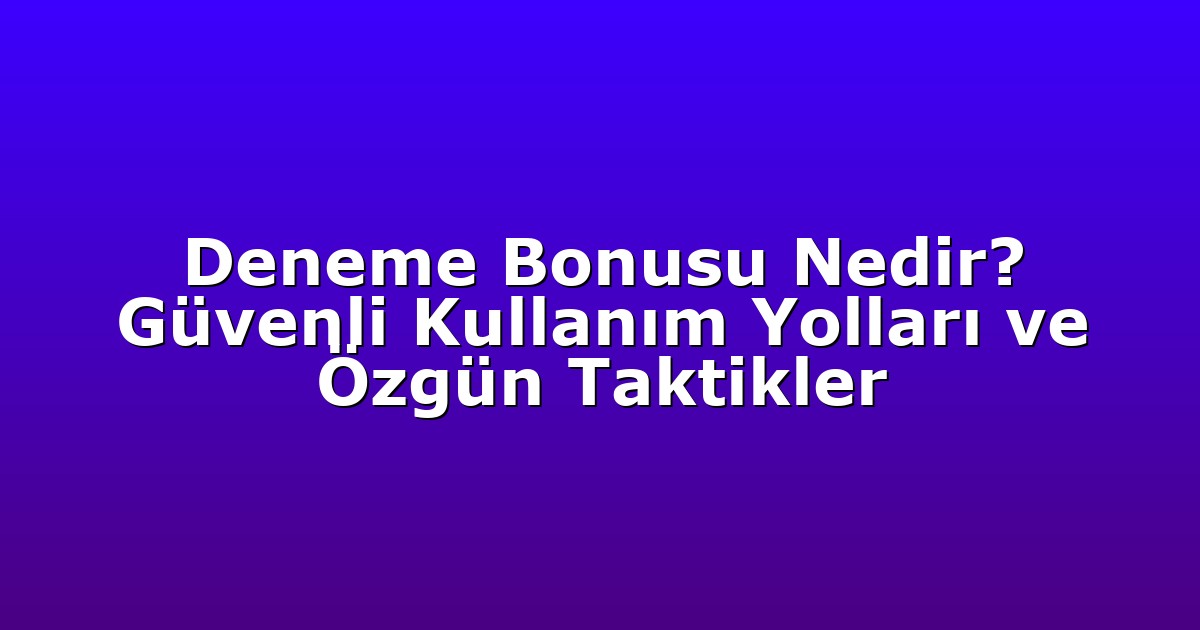 Deneme Bonusu Nedir? Güvenli Kullanım Yolları ve Özgün Taktikler