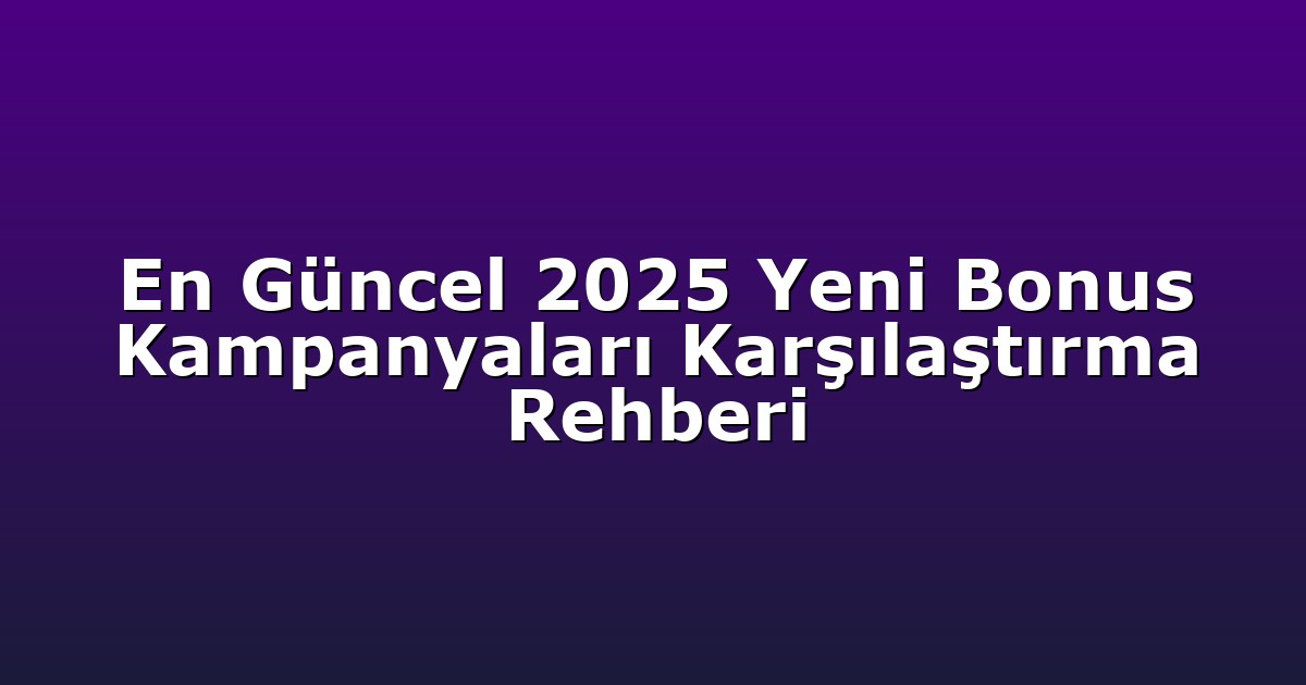 En Güncel 2025 Yeni Bonus Kampanyaları Karşılaştırma Rehberi