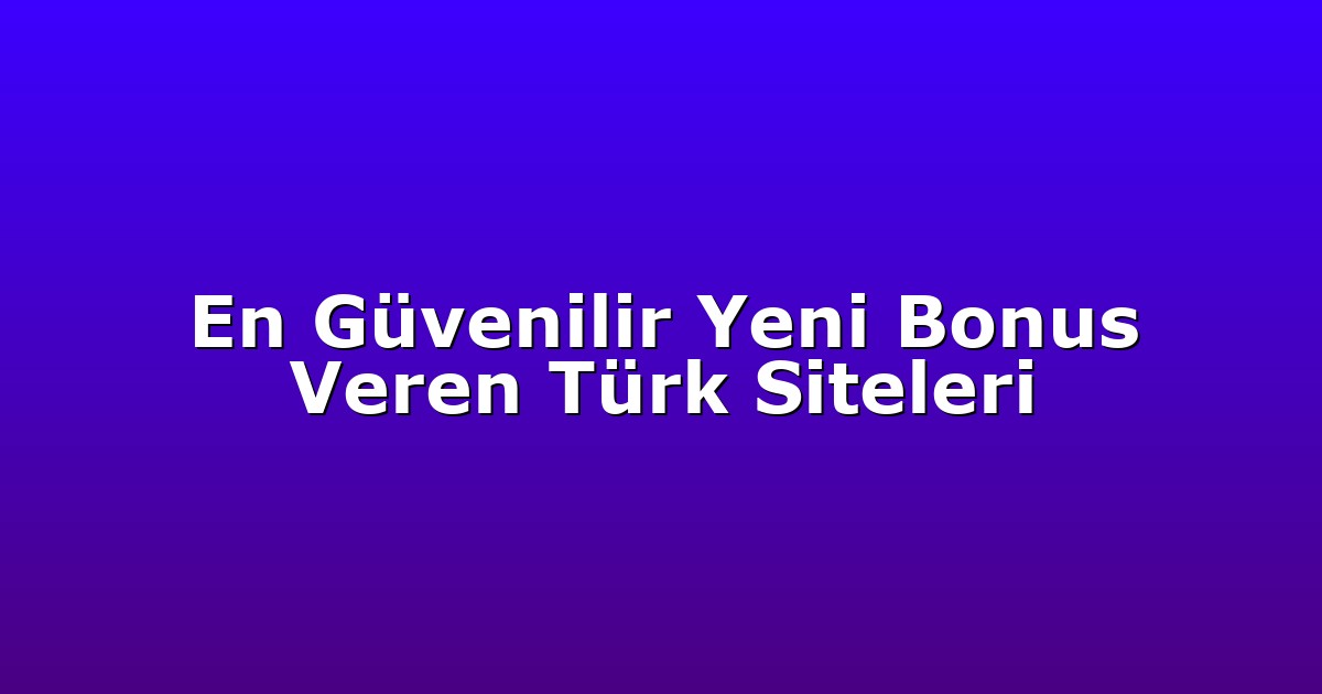En Güvenilir Yeni Bonus Veren Türk Siteleri
