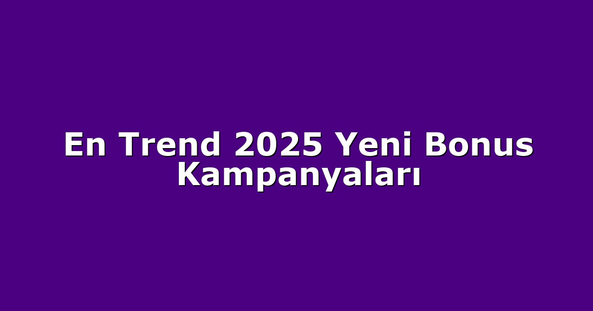 En Trend 2025 Yeni Bonus Kampanyaları