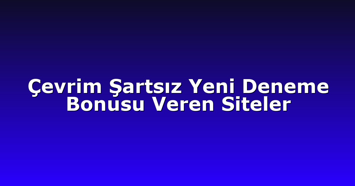 Çevrim Şartsız Yeni Deneme Bonusu Veren Siteler