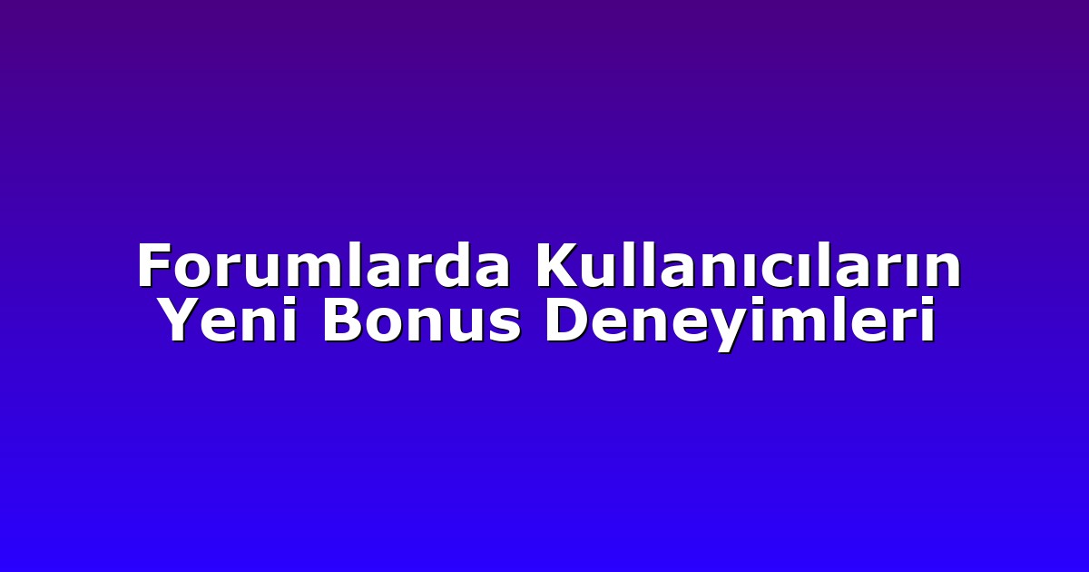 Forumlarda Kullanıcıların Yeni Bonus Deneyimleri