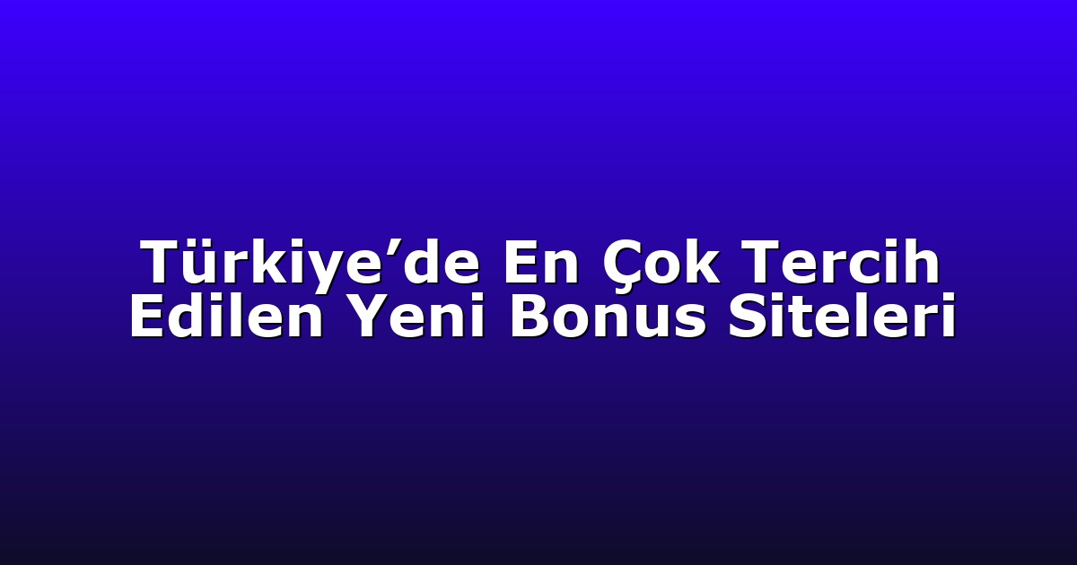 Türkiye’de En Çok Tercih Edilen Yeni Bonus Siteleri