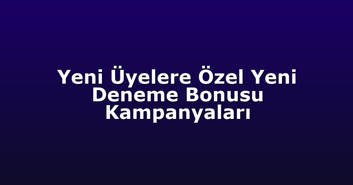 Yeni Üyelere Özel Yeni Deneme Bonusu Kampanyaları